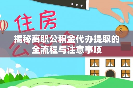 敖汉旗揭秘离职公积金代办提取的全流程与注意事项