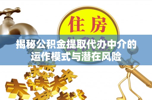 敖汉旗揭秘公积金提取代办中介的运作模式与潜在风险