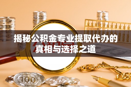 敖汉旗揭秘公积金专业提取代办的真相与选择之道