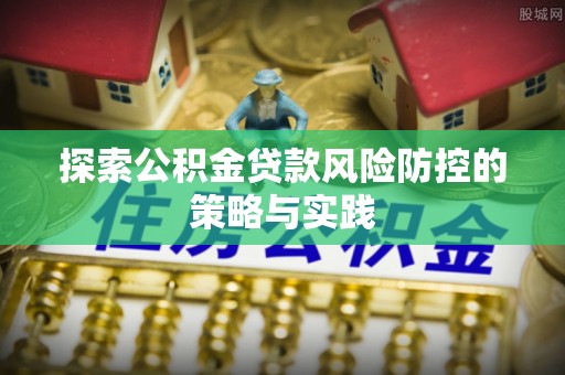 敖汉旗探索公积金贷款风险防控的策略与实践