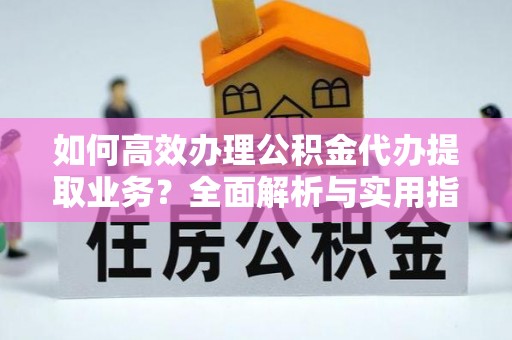 敖汉旗如何高效办理公积金代办提取业务？全面解析与实用指南