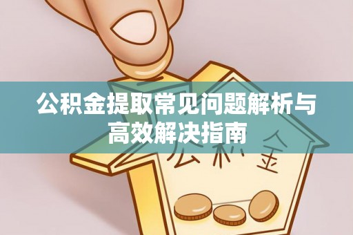 敖汉旗公积金提取常见问题解析与高效解决指南
