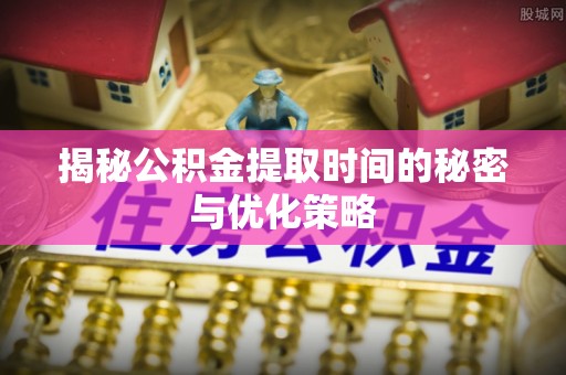 敖汉旗揭秘公积金提取时间的秘密与优化策略