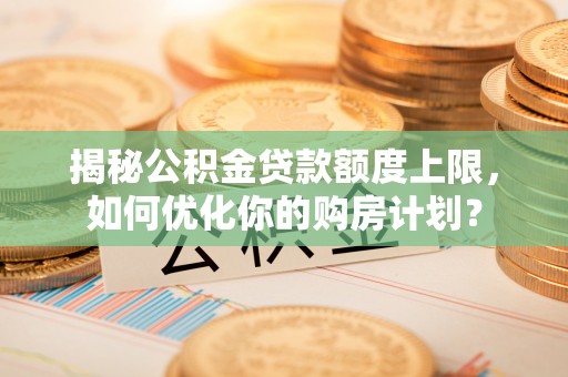 敖汉旗揭秘公积金贷款额度上限，如何优化你的购房计划？