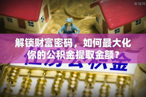 敖汉旗解锁财富密码，如何最大化你的公积金提取金额？