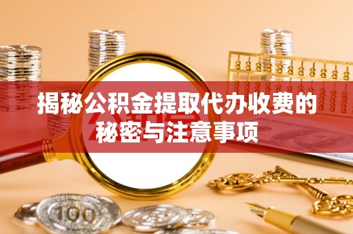 敖汉旗揭秘公积金提取代办收费的秘密与注意事项