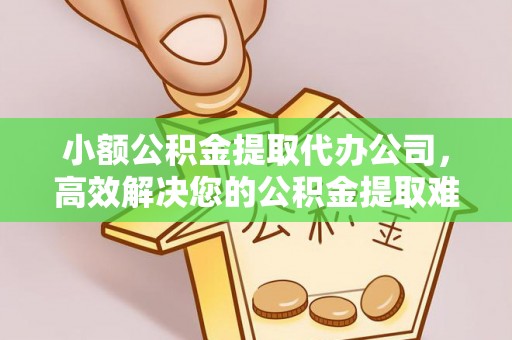 敖汉旗小额公积金提取代办公司，高效解决您的公积金提取难题
