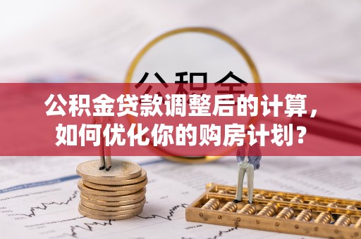 敖汉旗公积金贷款调整后的计算，如何优化你的购房计划？