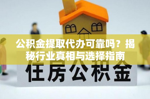 敖汉旗公积金提取代办可靠吗？揭秘行业真相与选择指南