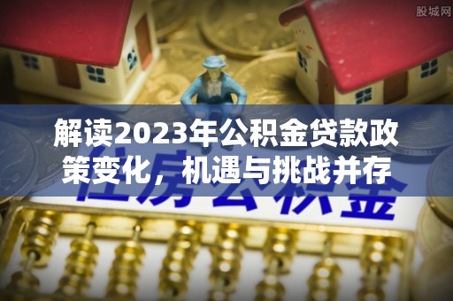 敖汉旗解读2023年公积金贷款政策变化，机遇与挑战并存