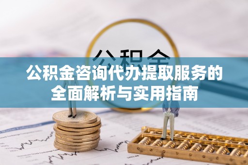 敖汉旗公积金咨询代办提取服务的全面解析与实用指南