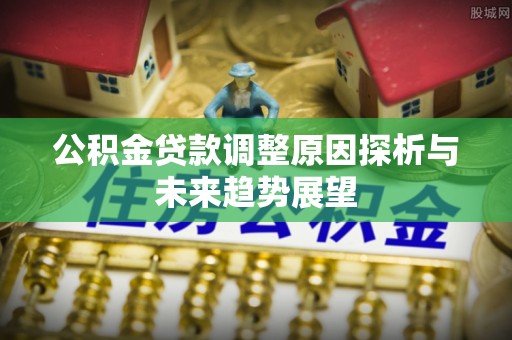 敖汉旗公积金贷款调整原因探析与未来趋势展望