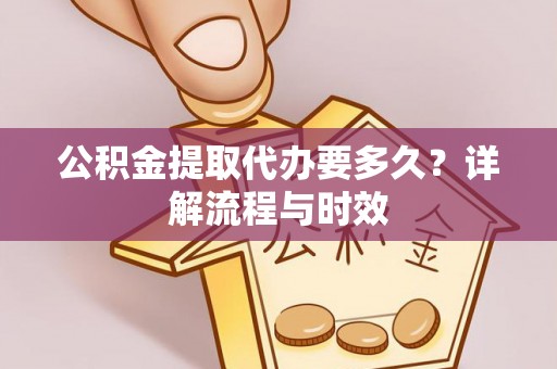 敖汉旗公积金提取代办要多久？详解流程与时效