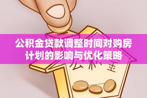 敖汉旗公积金贷款调整时间对购房计划的影响与优化策略