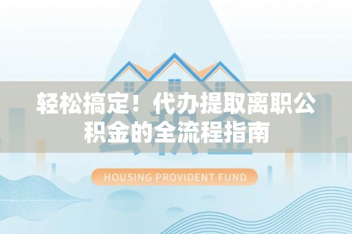敖汉旗轻松搞定！代办提取离职公积金的全流程指南