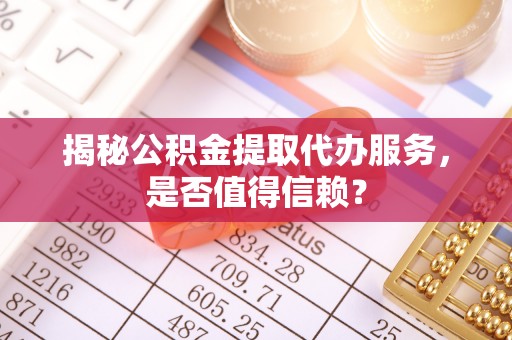 敖汉旗揭秘公积金提取代办服务，是否值得信赖？