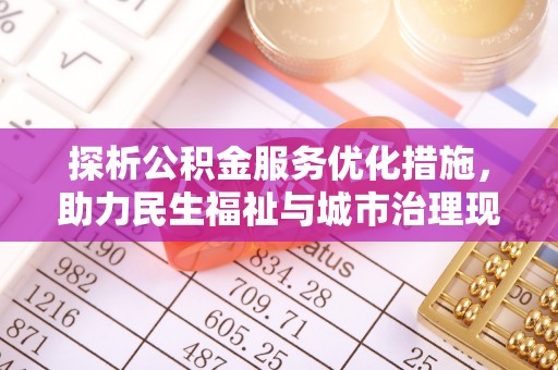 敖汉旗探析公积金服务优化措施，助力民生福祉与城市治理现代化