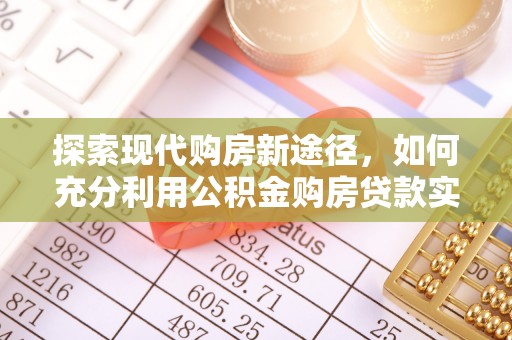 敖汉旗探索现代购房新途径，如何充分利用公积金购房贷款实现置业梦想