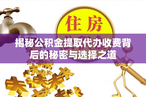 敖汉旗揭秘公积金提取代办收费背后的秘密与选择之道