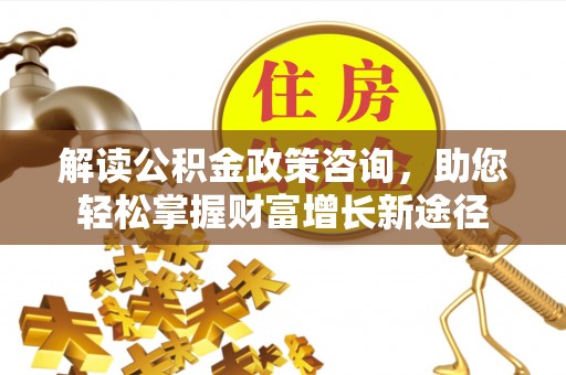 敖汉旗解读公积金政策咨询，助您轻松掌握财富增长新途径
