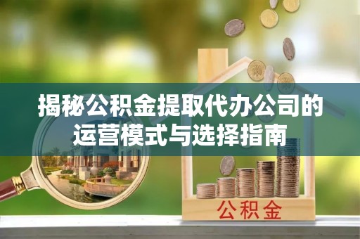 敖汉旗揭秘公积金提取代办公司的运营模式与选择指南