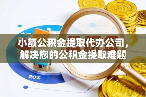 敖汉旗小额公积金提取代办公司，解决您的公积金提取难题