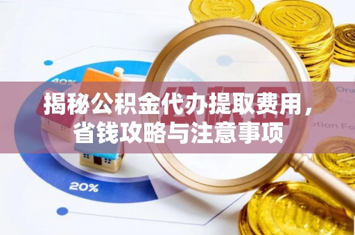 敖汉旗揭秘公积金代办提取费用，省钱攻略与注意事项