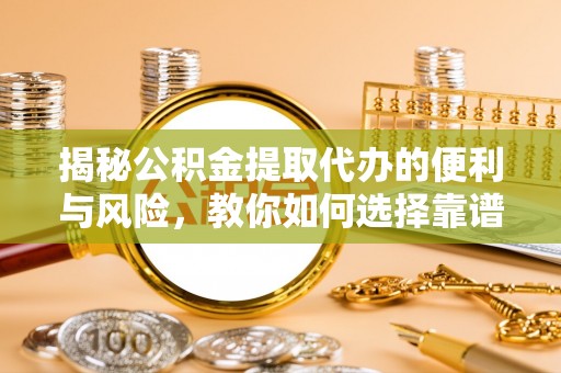 敖汉旗揭秘公积金提取代办的便利与风险，教你如何选择靠谱服务