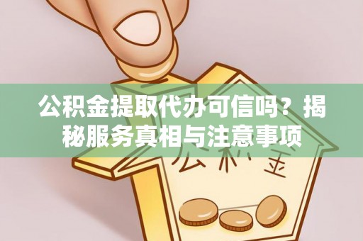 敖汉旗公积金提取代办可信吗？揭秘服务真相与注意事项