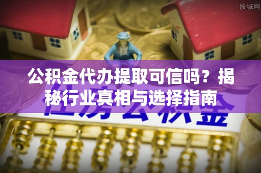 敖汉旗公积金代办提取可信吗？揭秘行业真相与选择指南