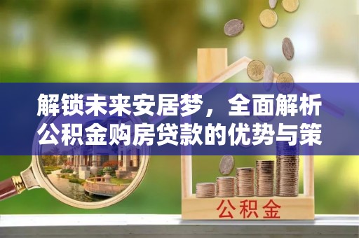 敖汉旗解锁未来安居梦，全面解析公积金购房贷款的优势与策略