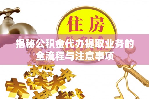 敖汉旗揭秘公积金代办提取业务的全流程与注意事项
