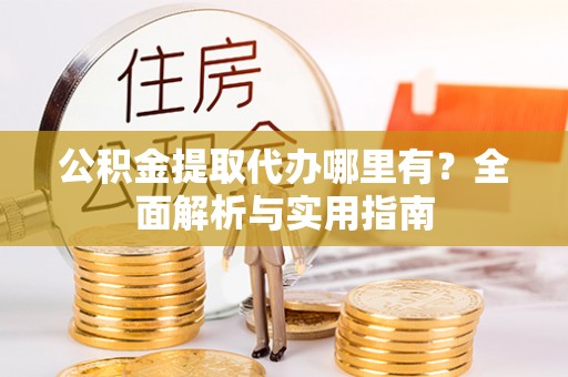 敖汉旗公积金提取代办哪里有？全面解析与实用指南