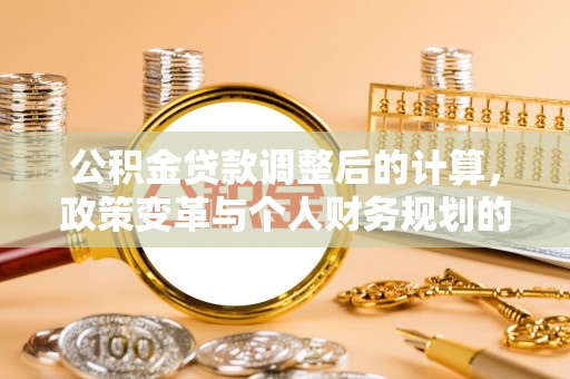 敖汉旗公积金贷款调整后的计算，政策变革与个人财务规划的深度解析
