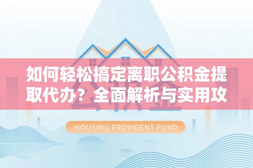 敖汉旗如何轻松搞定离职公积金提取代办？全面解析与实用攻略