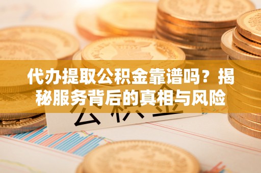 敖汉旗代办提取公积金靠谱吗？揭秘服务背后的真相与风险