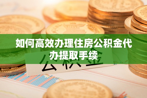 敖汉旗如何高效办理住房公积金代办提取手续