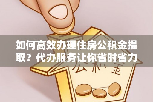 敖汉旗如何高效办理住房公积金提取？代办服务让你省时省力