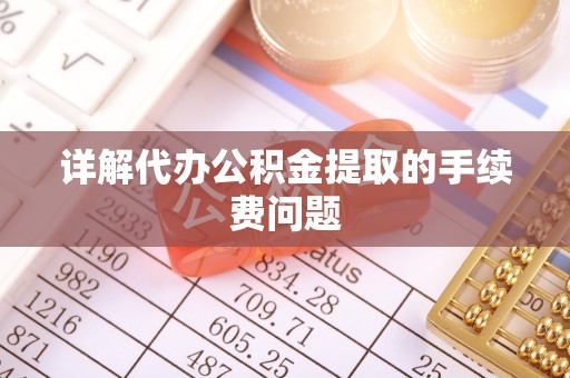 敖汉旗详解代办公积金提取的手续费问题