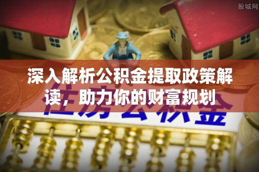 敖汉旗深入解析公积金提取政策解读，助力你的财富规划