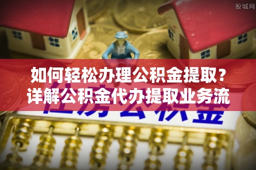 敖汉旗如何轻松办理公积金提取？详解公积金代办提取业务流程与优势
