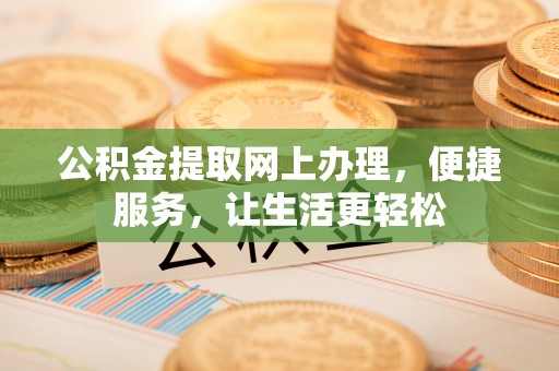敖汉旗公积金提取网上办理，便捷服务，让生活更轻松