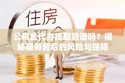敖汉旗公积金代办提取靠谱吗？揭秘服务背后的风险与保障