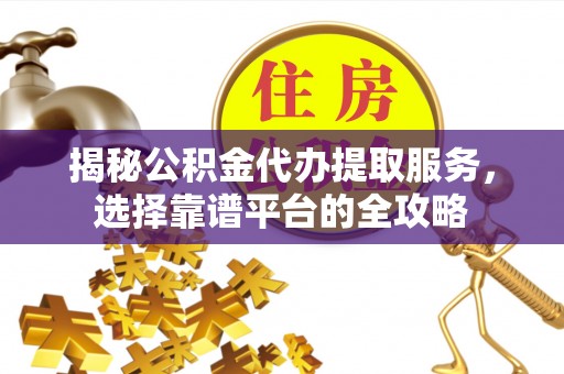 敖汉旗揭秘公积金代办提取服务，选择靠谱平台的全攻略