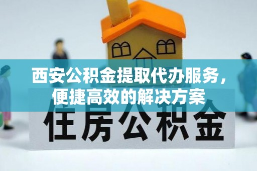 敖汉旗西安公积金提取代办服务，便捷高效的解决方案