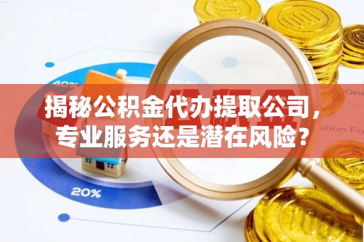 敖汉旗揭秘公积金代办提取公司，专业服务还是潜在风险？