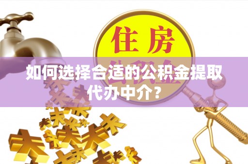 敖汉旗如何选择合适的公积金提取代办中介？