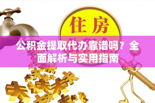 敖汉旗公积金提取代办靠谱吗？全面解析与实用指南