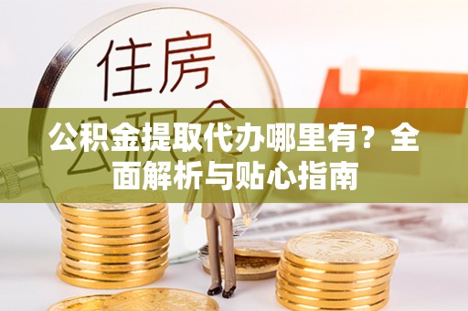 敖汉旗公积金提取代办哪里有？全面解析与贴心指南