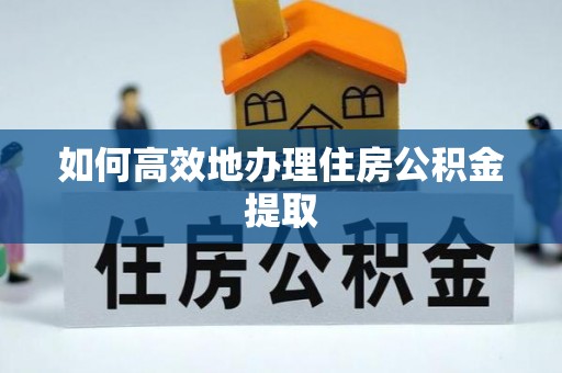 敖汉旗如何高效地办理住房公积金提取